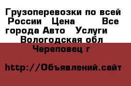 Грузоперевозки по всей России › Цена ­ 10 - Все города Авто » Услуги   . Вологодская обл.,Череповец г.